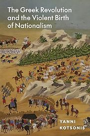 The Greek Revolution and the Violent Birth of Nationalism by Yanni Kotsonis The Greek Revolution and the Violent Birth of Nationalism by Yanni Kotsonis