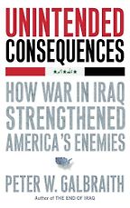 Unintended Consequences: How War in Iraq Strengthened America's Enemies by Peter W. Galbraith Unintended Consequences: How War in Iraq Strengthened America's Enemies by Peter W. Galbraith