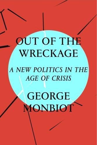 Out of the Wreckage: A New Politics in an Age of Crisis by George Monbiot