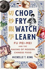 Chop Fry Watch Learn: Fu Pei-mei and the Making of Modern Chinese Food by Michelle T. King Chop Fry Watch Learn: Fu Pei-mei and the Making of Modern Chinese Food by Michelle T. King