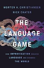 The Language Game: How Improvisation Created Language and Changed the World by Morten Christiansen & Nick Chater The Language Game: How Improvisation Created Language and Changed the World by Morten Christiansen & Nick Chater