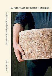 A Portrait of British Cheese: A Celebration of Artistry, Regionality and Recipes by Angus Birditt