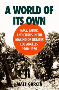 The best books on Food Studies - A World of Its Own: Race, Labor, and Citrus in the Making of Greater Los Angeles, 1900-1970 by Matt Garcia