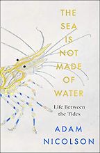 The Sea Is Not Made of Water: Life Between the Tides by Adam Nicolson The Sea Is Not Made of Water: Life Between the Tides by Adam Nicolson