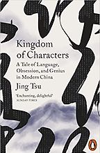 Kingdom of Characters: A Tale of Language, Obsession, and Genius in Modern China by Jing Tsu Kingdom of Characters: A Tale of Language, Obsession, and Genius in Modern China by Jing Tsu