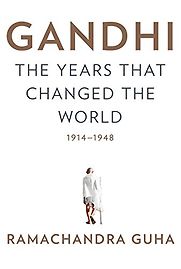 Gandhi: The Years That Changed the World, 1914-1948 by Ramachandra Guha Gandhi: The Years That Changed the World, 1914-1948 by Ramachandra Guha