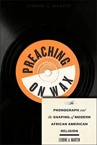 Preaching on Wax: The Phonograph and the Shaping of Modern African American Religion by Lerone Martin