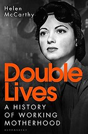 Double Lives: A History of Working Motherhood by Helen McCarthy Double Lives: A History of Working Motherhood by Helen McCarthy