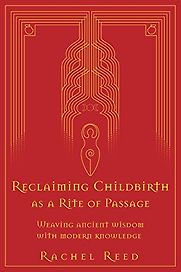 Reclaiming Childbirth as a Rite of Passage: Weaving Ancient Wisdom with Modern Knowledge by Rachel Reed