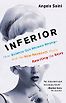 Inferior: How Science Got Women Wrong-and the New Research That's Rewriting the Story by Angela Saini