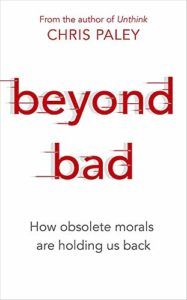 The best books on Evolutionary Psychology - Beyond Bad: How Obsolete Morals Are Holding Us Back by Chris Paley