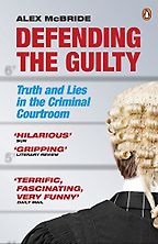 Defending the Guilty: Truth and Lies in the Criminal Courtroom by Alex McBride Defending the Guilty: Truth and Lies in the Criminal Courtroom by Alex McBride