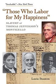 The best books on Thomas Jefferson - "Those Who Labor for My Happiness": Slavery at Thomas Jefferson’s Monticello by Lucia Stanton The best books on Thomas Jefferson - "Those Who Labor for My Happiness": Slavery at Thomas Jefferson’s Monticello by Lucia Stanton