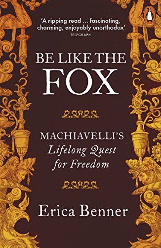 Be Like the Fox: Machiavelli's Lifelong Quest for Freedom by Erica Benner