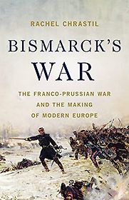 Bismarck's War: The Franco-Prussian War and the Making of Modern Europe by Rachel Chrastil Bismarck's War: The Franco-Prussian War and the Making of Modern Europe by Rachel Chrastil