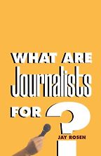What Are Journalists For? by Jay Rosen What Are Journalists For? by Jay Rosen