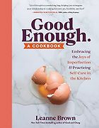 The Best Cookbooks of 2022 - Good Enough: Embracing the Joys of Imperfection and Practicing Self-Care in the Kitchen by Leanne Brown