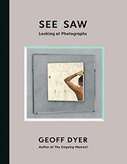 See/Saw: Looking at Photographs by Geoff Dyer See/Saw: Looking at Photographs by Geoff Dyer