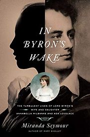 In Byron's Wake: The Turbulent Lives of Lord Byron's Wife and Daughter: Annabella Milbanke and Ada Lovelace by Miranda Seymour In Byron's Wake: The Turbulent Lives of Lord Byron's Wife and Daughter: Annabella Milbanke and Ada Lovelace by Miranda Seymour