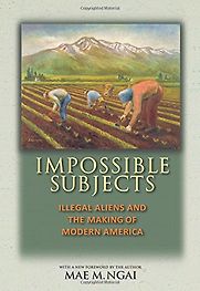 Impossible Subjects: Illegal Aliens and the Making of Modern America by Mae M. Ngai Impossible Subjects: Illegal Aliens and the Making of Modern America by Mae M. Ngai