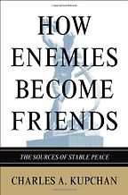How Enemies Become Friends by Charles Kupchan How Enemies Become Friends by Charles Kupchan