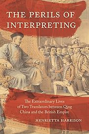 The Perils of Interpreting: The Extraordinary Lives of Two Translators between Qing China and the British Empire by Henrietta Harrison The Perils of Interpreting: The Extraordinary Lives of Two Translators between Qing China and the British Empire by Henrietta Harrison