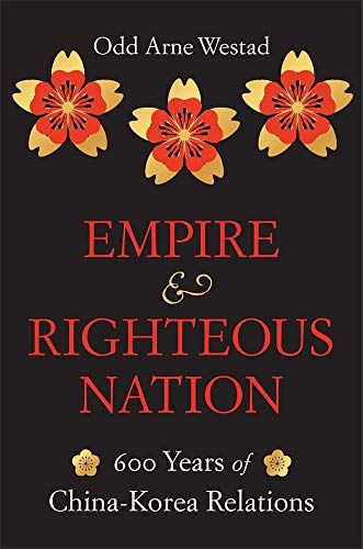 Empire and Righteous Nation: 600 Years of China–Korea Relations by Odd Arne Westad