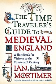 The Time Traveler's Guide to Medieval England: A Handbook for Visitors to the Fourteenth Century by Ian Mortimer The Time Traveler's Guide to Medieval England: A Handbook for Visitors to the Fourteenth Century by Ian Mortimer