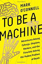 To Be a Machine: Adventures Among Cyborgs, Utopians, Hackers, and the Futurists Solving the Modest Problem of Death by Mark O'Connell To Be a Machine: Adventures Among Cyborgs, Utopians, Hackers, and the Futurists Solving the Modest Problem of Death by Mark O'Connell