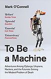 To Be a Machine: Adventures Among Cyborgs, Utopians, Hackers, and the Futurists Solving the Modest Problem of Death by Mark O'Connell