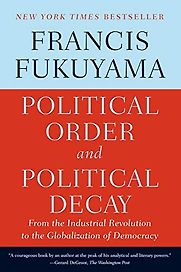 Political Order and Political Decay: From the Industrial Revolution to the Globalization of Democracy by Francis Fukuyama Political Order and Political Decay: From the Industrial Revolution to the Globalization of Democracy by Francis Fukuyama