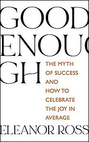 Good Enough: The Myth of Success and How to Celebrate the Joy in Average by Eleanor Ross Good Enough: The Myth of Success and How to Celebrate the Joy in Average by Eleanor Ross