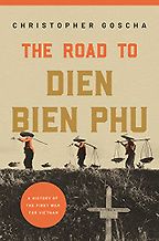 The Road to Dien Bien Phu: A History of the First War for Vietnam by Christopher Goscha The Road to Dien Bien Phu: A History of the First War for Vietnam by Christopher Goscha
