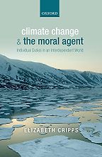 Climate Change and the Moral Agent: Individual Duties in an Interdependent World by Elizabeth Cripps Climate Change and the Moral Agent: Individual Duties in an Interdependent World by Elizabeth Cripps