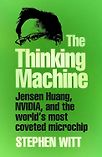 The Thinking Machine: Jensen Huang, Nvidia, and the World’s Most Coveted Microchip by Stephen Witt