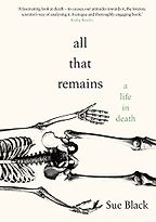 All That Remains: A Life in Death by Sue Black All That Remains: A Life in Death by Sue Black