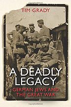 A Deadly Legacy: German Jews and the Great War by Tim Grady A Deadly Legacy: German Jews and the Great War by Tim Grady