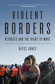 Violent Borders: Refugees and the Right to Move by Reece Jones Violent Borders: Refugees and the Right to Move by Reece Jones
