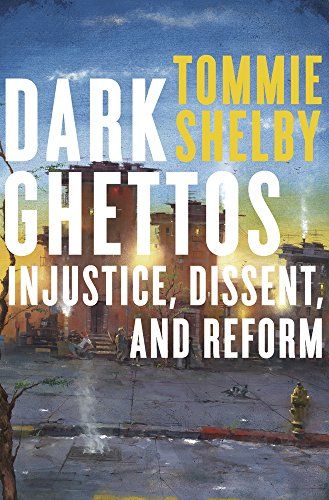 Dark Ghettos: Injustice, Dissent, and Reform by Tommie Shelby