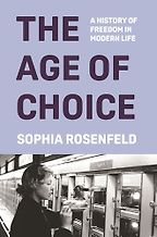 The Age of Choice: A History of Freedom in Modern Life by Sophia Rosenfeld The Age of Choice: A History of Freedom in Modern Life by Sophia Rosenfeld