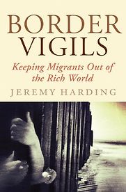 Border Vigils: Keeping Migrants Out of the Rich World by Jeremy Harding Border Vigils: Keeping Migrants Out of the Rich World by Jeremy Harding