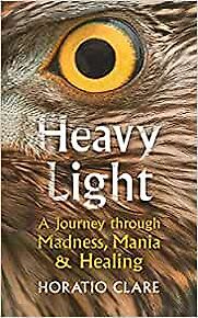 Heavy Light: A Journey Through Madness, Mania and Healing by Horatio Clare Heavy Light: A Journey Through Madness, Mania and Healing by Horatio Clare