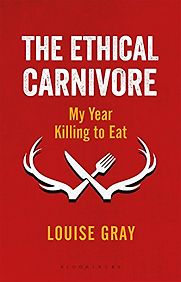 The Ethical Carnivore: My Year Killing to Eat by Louise Gray