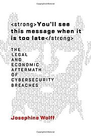 You'll see this message when it is too late: The Legal and Economic Aftermath of Cybersecurity Breaches by Josephine Wolff You'll see this message when it is too late: The Legal and Economic Aftermath of Cybersecurity Breaches by Josephine Wolff