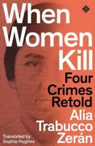 When Women Kill: Four Crimes Retold by Alia Trabucco Zerán & Sophie Hughes (translator)