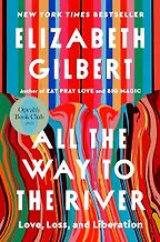 New Memoirs - All the Way to the River: Love, Loss, and Liberation by Elizabeth Gilbert New Memoirs - All the Way to the River: Love, Loss, and Liberation by Elizabeth Gilbert