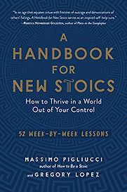 A Handbook for New Stoics: How to Thrive in a World Out of Your Control — 52 Week-by-Week Lessons by Gregory Lopez & Massimo Pigliucci A Handbook for New Stoics: How to Thrive in a World Out of Your Control — 52 Week-by-Week Lessons by Gregory Lopez & Massimo Pigliucci