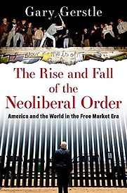 The Rise and Fall of the Neoliberal Order: America and the World in the Free Market Era by Gary Gerstle The Rise and Fall of the Neoliberal Order: America and the World in the Free Market Era by Gary Gerstle