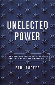 Unelected Power: The Quest for Legitimacy in Central Banking and the Regulatory State by Paul Tucker Unelected Power: The Quest for Legitimacy in Central Banking and the Regulatory State by Paul Tucker