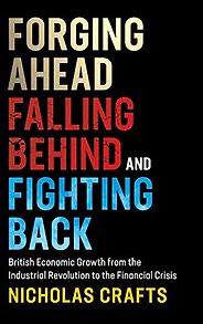 The best books on Industrial Revolution - Forging Ahead, Falling Behind and Fighting Back: British Economic Growth from the Industrial Revolution to the Financial Crisis by Nicholas Crafts The best books on Industrial Revolution - Forging Ahead, Falling Behind and Fighting Back: British Economic Growth from the Industrial Revolution to the Financial Crisis by Nicholas Crafts